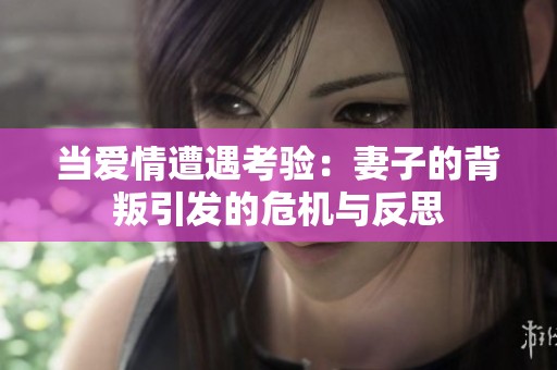 当爱情遭遇考验：妻子的背叛引发的危机与反思