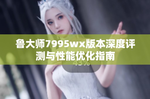 鲁大师7995wx版本深度评测与性能优化指南