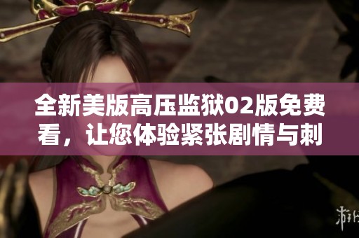全新美版高压监狱02版免费看，让您体验紧张剧情与刺激冒险