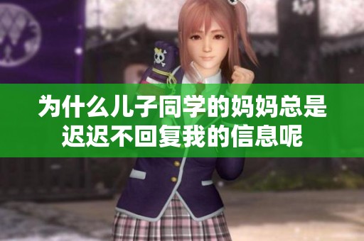为什么儿子同学的妈妈总是迟迟不回复我的信息呢