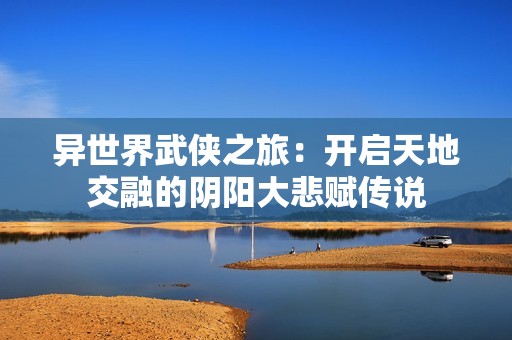 异世界武侠之旅：开启天地交融的阴阳大悲赋传说