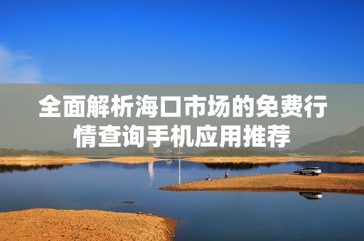 全面解析海口市场的免费行情查询手机应用推荐