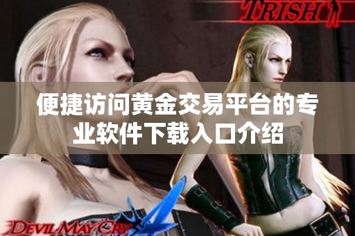 便捷访问黄金交易平台的专业软件下载入口介绍