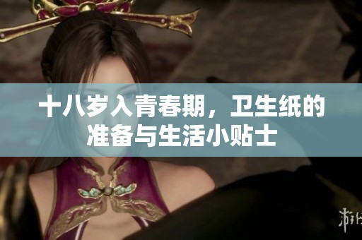 十八岁入青春期，卫生纸的准备与生活小贴士