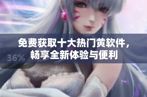 免费获取十大热门黄软件，畅享全新体验与便利