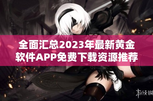 全面汇总2023年最新黄金软件APP免费下载资源推荐