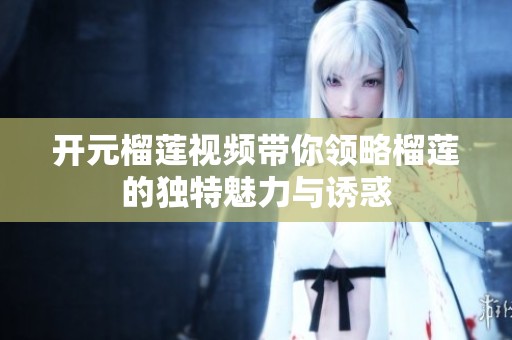 开元榴莲视频带你领略榴莲的独特魅力与诱惑
