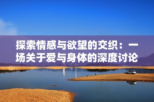 探索情感与欲望的交织：一场关于爱与身体的深度讨论