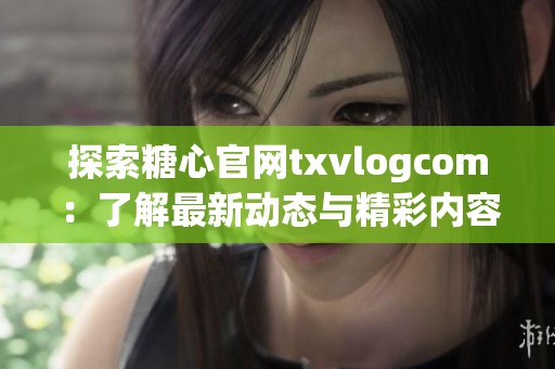 探索糖心官网txvlogcom：了解最新动态与精彩内容