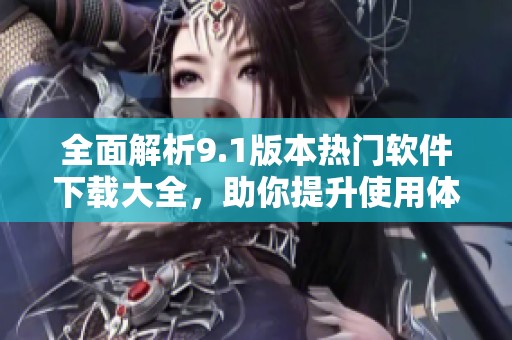 全面解析9.1版本热门软件下载大全，助你提升使用体验