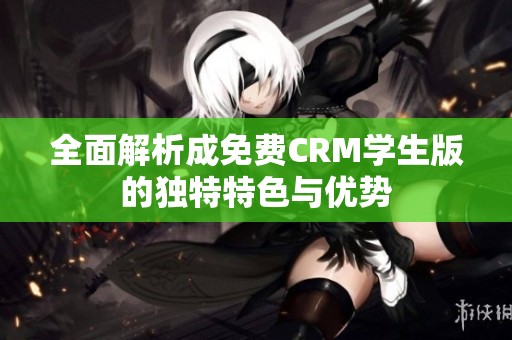 全面解析成免费CRM学生版的独特特色与优势
