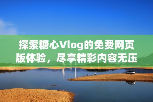 探索糖心Vlog的免费网页版体验，尽享精彩内容无压力