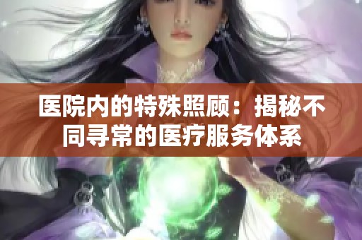 医院内的特殊照顾：揭秘不同寻常的医疗服务体系