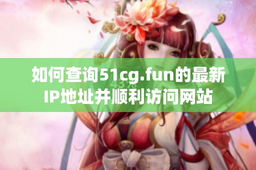 如何查询51cg.fun的最新IP地址并顺利访问网站