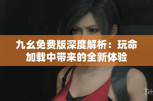 九幺免费版深度解析：玩命加载中带来的全新体验
