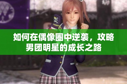 如何在偶像圈中逆袭，攻略男团明星的成长之路