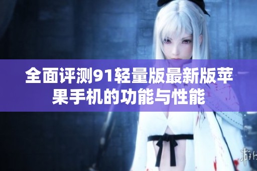 全面评测91轻量版最新版苹果手机的功能与性能