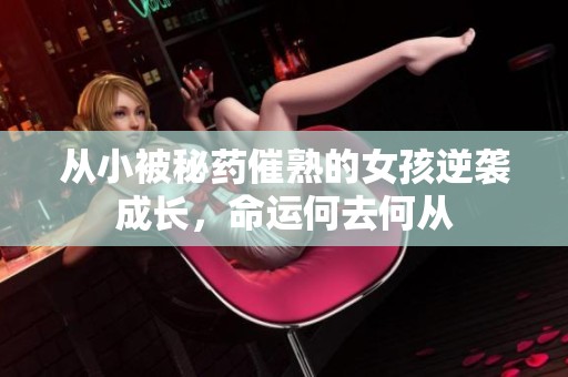 从小被秘药催熟的女孩逆袭成长，命运何去何从