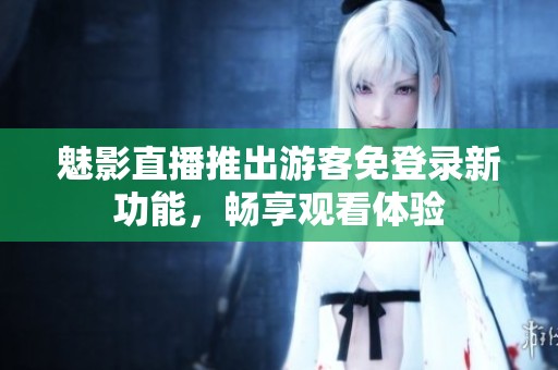 魅影直播推出游客免登录新功能，畅享观看体验