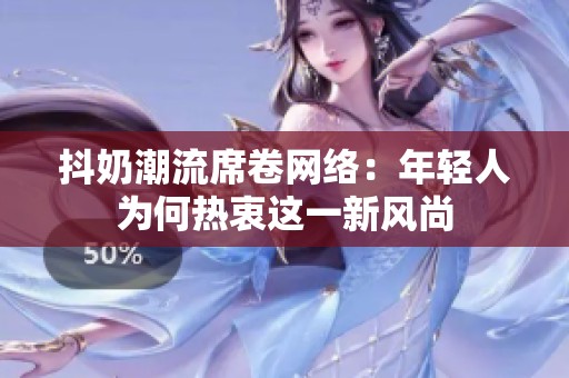 抖奶潮流席卷网络：年轻人为何热衷这一新风尚