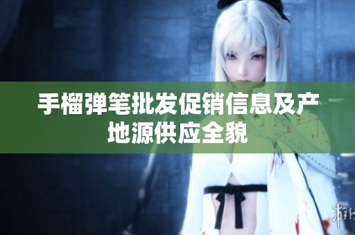 手榴弹笔批发促销信息及产地源供应全貌