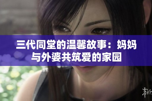 三代同堂的温馨故事：妈妈与外婆共筑爱的家园