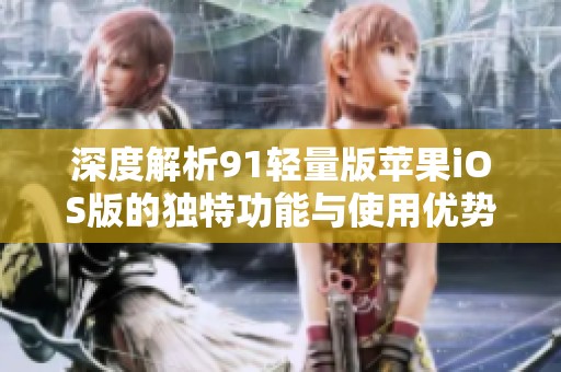 深度解析91轻量版苹果iOS版的独特功能与使用优势