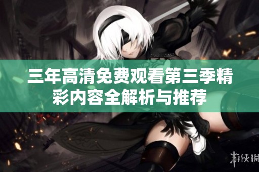三年高清免费观看第三季精彩内容全解析与推荐