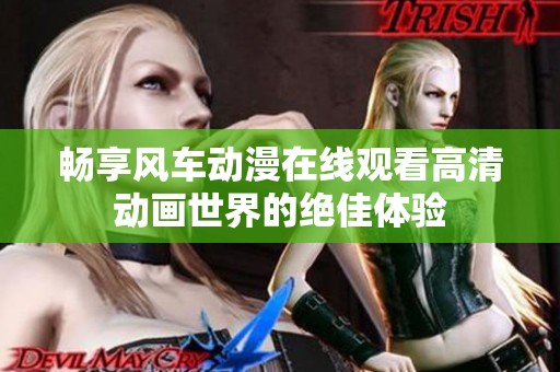 畅享风车动漫在线观看高清动画世界的绝佳体验