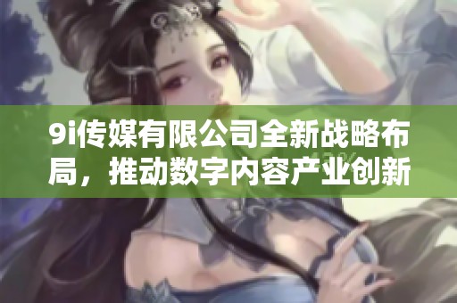 9i传媒有限公司全新战略布局，推动数字内容产业创新发展