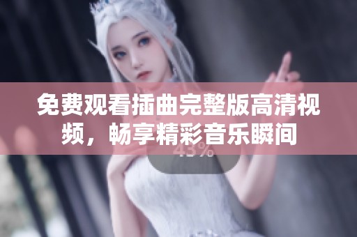 免费观看插曲完整版高清视频，畅享精彩音乐瞬间