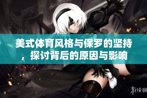 美式体育风格与保罗的坚持，探讨背后的原因与影响