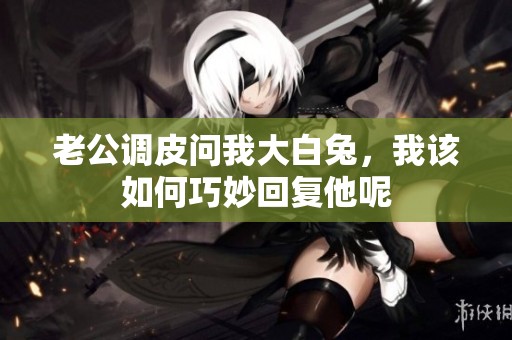 老公调皮问我大白兔，我该如何巧妙回复他呢
