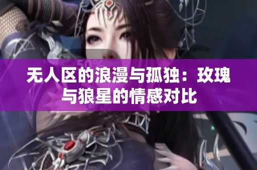 无人区的浪漫与孤独：玫瑰与狼星的情感对比
