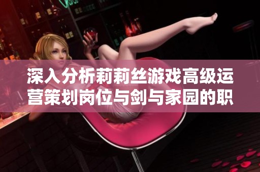 深入分析莉莉丝游戏高级运营策划岗位与剑与家园的职务对比
