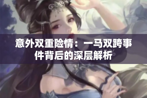 意外双重险情：一马双跨事件背后的深层解析