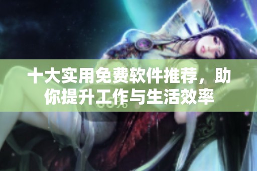 十大实用免费软件推荐，助你提升工作与生活效率