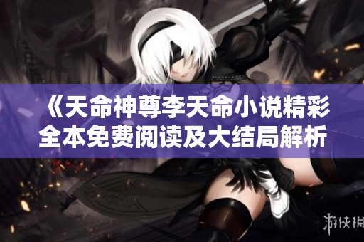 《天命神尊李天命小说精彩全本免费阅读及大结局解析》
