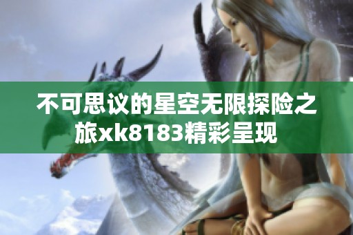 不可思议的星空无限探险之旅xk8183精彩呈现