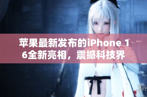 苹果最新发布的iPhone 16全新亮相，震撼科技界