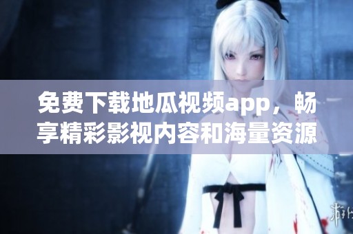 免费下载地瓜视频app，畅享精彩影视内容和海量资源
