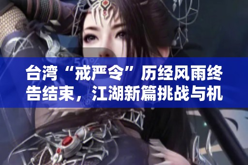 台湾“戒严令”历经风雨终告结束，江湖新篇挑战与机遇并存