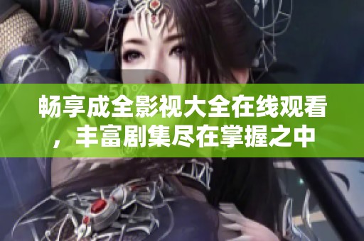 畅享成全影视大全在线观看，丰富剧集尽在掌握之中