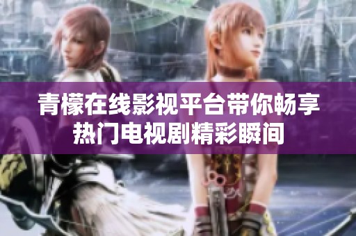 青檬在线影视平台带你畅享热门电视剧精彩瞬间