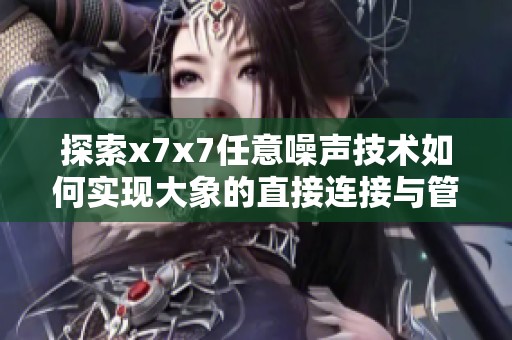 探索x7x7任意噪声技术如何实现大象的直接连接与管理