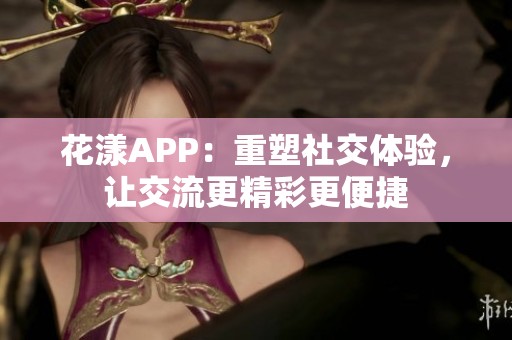 花漾APP：重塑社交体验，让交流更精彩更便捷