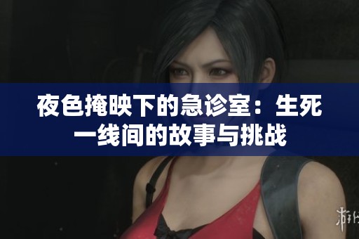 夜色掩映下的急诊室：生死一线间的故事与挑战