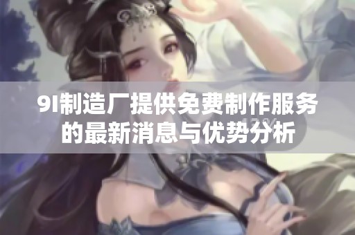 9I制造厂提供免费制作服务的最新消息与优势分析