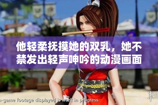 他轻柔抚摸她的双乳，她不禁发出轻声呻吟的动漫画面