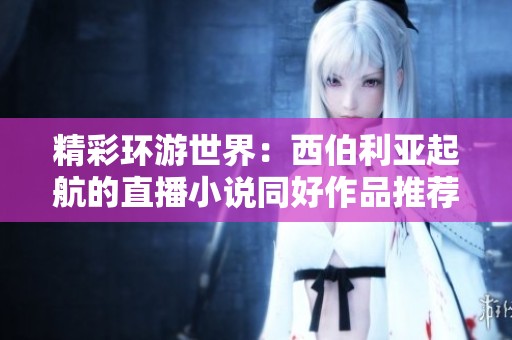 精彩环游世界：西伯利亚起航的直播小说同好作品推荐